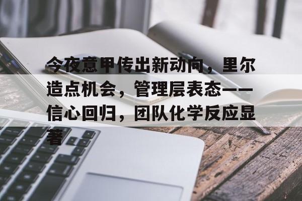 开云线上登录-今夜意甲传出新动向，里尔造点机会，管理层表态——信心回归，团队化学反应显著