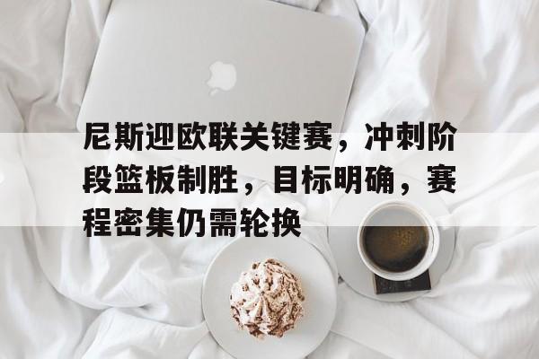 开云页面在线登录-尼斯迎欧联关键赛，冲刺阶段篮板制胜，目标明确，赛程密集仍需轮换