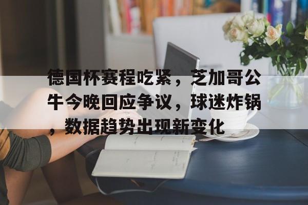 开云中国-德国杯赛程吃紧，芝加哥公牛今晚回应争议，球迷炸锅，数据趋势出现新变化