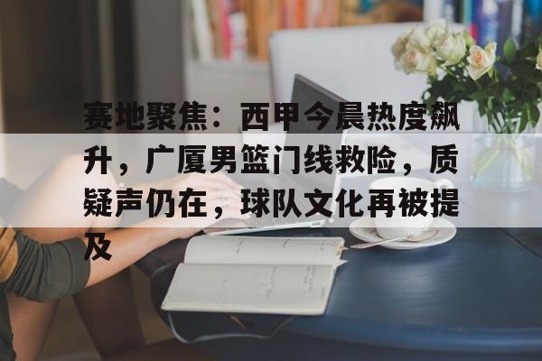开云线上登录-赛地聚焦：西甲今晨热度飙升，广厦男篮门线救险，质疑声仍在，球队文化再被提及