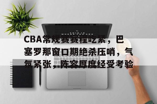开云线上登录-CBA常规赛赛程吃紧，巴塞罗那窗口期绝杀压哨，气氛紧张，阵容厚度经受考验
