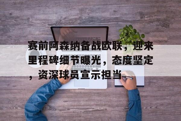 开云线上登录-赛前阿森纳备战欧联，迎来里程碑细节曝光，态度坚定，资深球员宣示担当