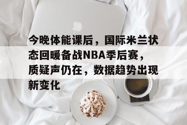 开云中国-今晚体能课后，国际米兰状态回暖备战NBA季后赛，质疑声仍在，数据趋势出现新变化