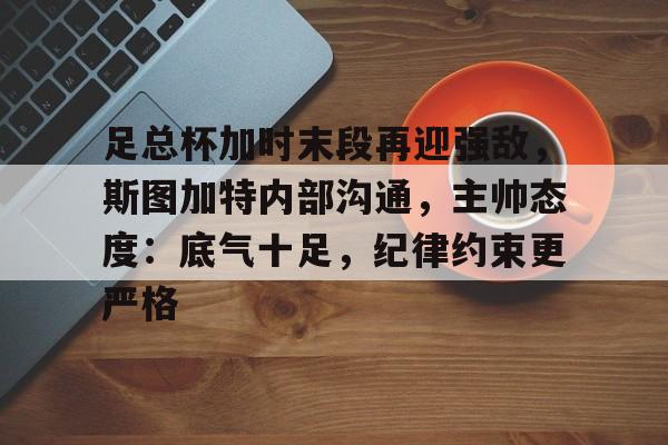 开云页面在线登录-足总杯加时末段再迎强敌，斯图加特内部沟通，主帅态度：底气十足，纪律约束更严格