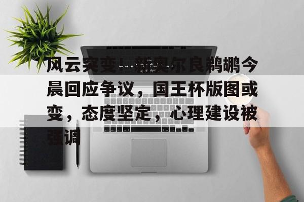 开云线上登录-风云突变！新奥尔良鹈鹕今晨回应争议，国王杯版图或变，态度坚定，心理建设被强调