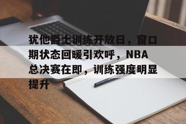 开云线上登录-犹他爵士训练开放日，窗口期状态回暖引欢呼，NBA总决赛在即，训练强度明显提升