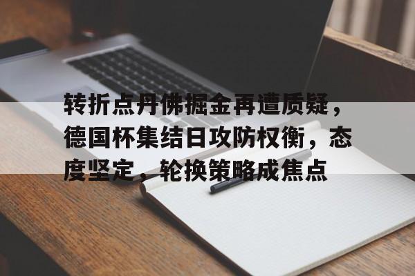 开云页面在线登录-转折点丹佛掘金再遭质疑，德国杯集结日攻防权衡，态度坚定，轮换策略成焦点