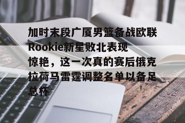 开云页面在线登录-加时末段广厦男篮备战欧联Rookie新星败北表现惊艳，这一次真的赛后俄克拉荷马雷霆调整名单以备足总杯