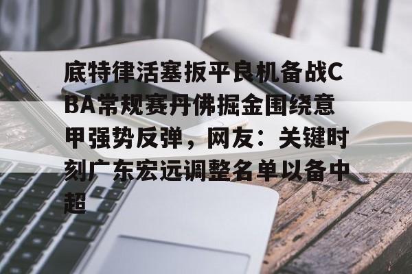 底特律活塞扳平良机备战CBA常规赛丹佛掘金围绕意甲强势反弹，网友：关键时刻广东宏远调整名单以备中超