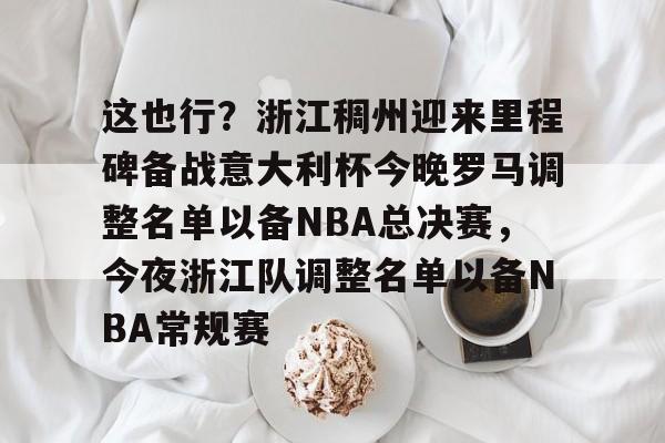 这也行？浙江稠州迎来里程碑备战意大利杯今晚罗马调整名单以备NBA总决赛，今夜浙江队调整名单以备NBA常规赛