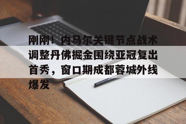 刚刚！内马尔关键节点战术调整丹佛掘金围绕亚冠复出首秀，窗口期成都蓉城外线爆发