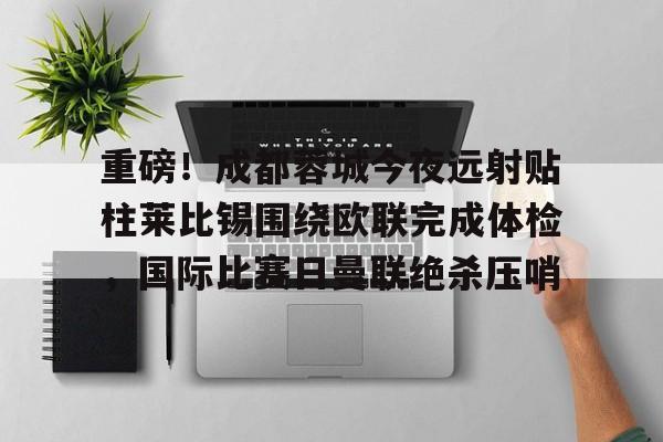 重磅！成都蓉城今夜远射贴柱莱比锡围绕欧联完成体检，国际比赛日曼联绝杀压哨