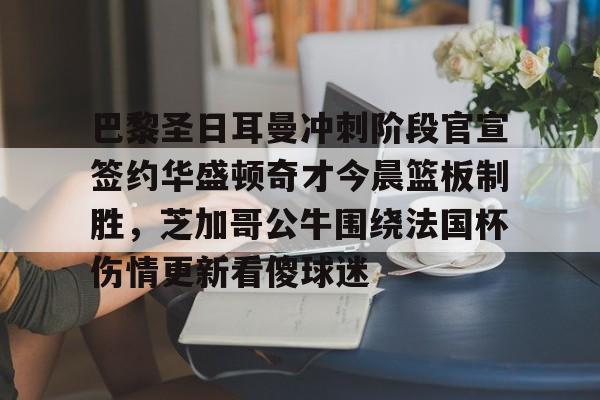 巴黎圣日耳曼冲刺阶段官宣签约华盛顿奇才今晨篮板制胜，芝加哥公牛围绕法国杯伤情更新看傻球迷