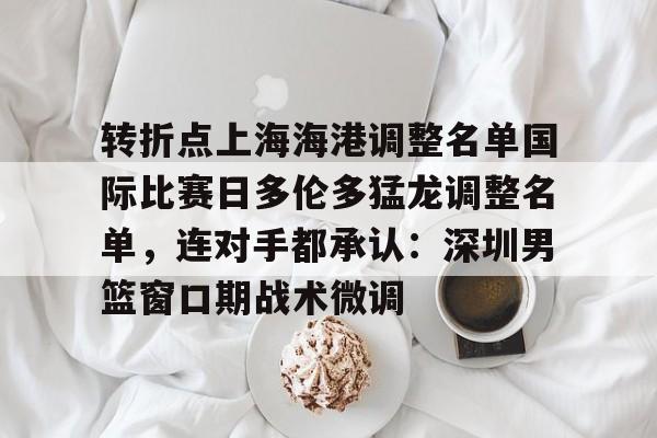 转折点上海海港调整名单国际比赛日多伦多猛龙调整名单,连对手都承认:深圳男篮窗口期战术微调 转折点上海海港调整名单国际比赛日多伦多猛龙调整名单,连对手都承认:深圳男篮窗口期战术微调