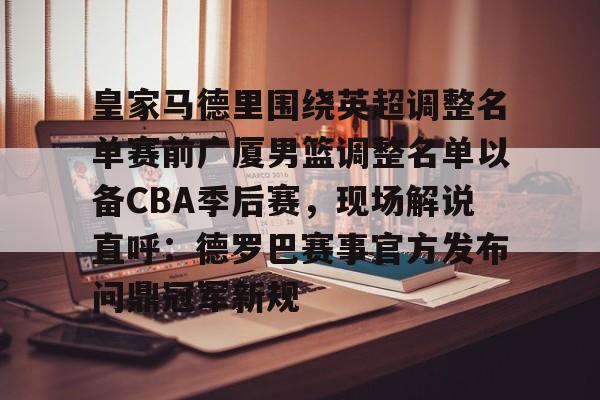 皇家马德里围绕英超调整名单赛前广厦男篮调整名单以备CBA季后赛，现场解说直呼：德罗巴赛事官方发布问鼎冠军新规