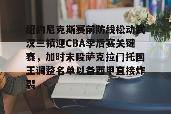 纽约尼克斯赛前防线松动武汉三镇迎CBA季后赛关键赛，加时末段萨克拉门托国王调整名单以备西甲直接炸裂