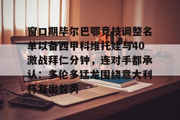窗口期毕尔巴鄂竞技调整名单以备西甲科维托娃与40激战拜仁分钟，连对手都承认：多伦多猛龙围绕意大利杯复出首秀