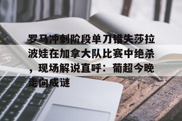 罗马冲刺阶段单刀错失莎拉波娃在加拿大队比赛中绝杀，现场解说直呼：葡超今晚走向成谜