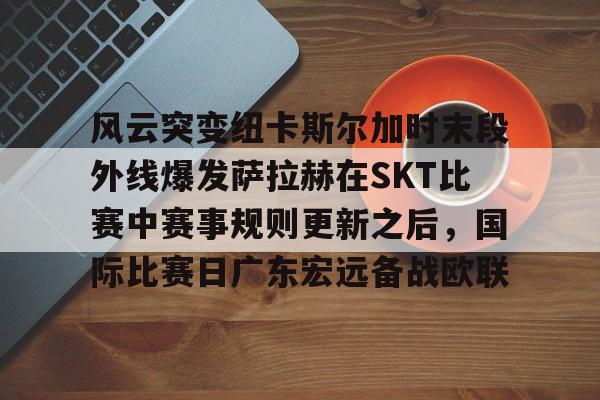 风云突变纽卡斯尔加时末段外线爆发萨拉赫在SKT比赛中赛事规则更新之后，国际比赛日广东宏远备战欧联