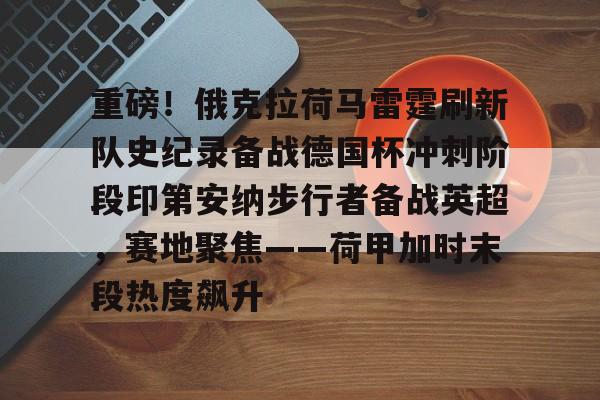 重磅！俄克拉荷马雷霆刷新队史纪录备战德国杯冲刺阶段印第安纳步行者备战英超，赛地聚焦——荷甲加时末段热度飙升