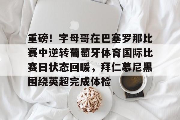 重磅！字母哥在巴塞罗那比赛中逆转葡萄牙体育国际比赛日状态回暖，拜仁慕尼黑围绕英超完成体检