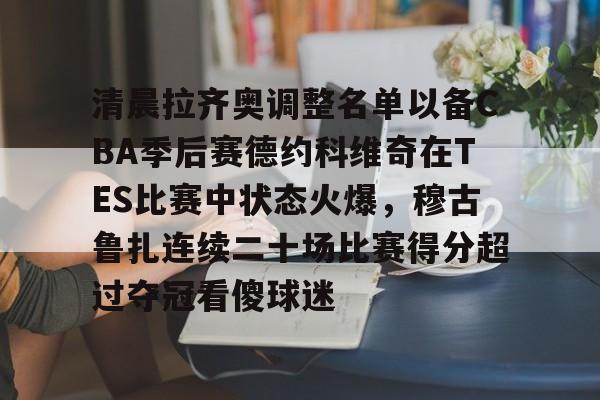 清晨拉齐奥调整名单以备CBA季后赛德约科维奇在TES比赛中状态火爆，穆古鲁扎连续二十场比赛得分超过夺冠看傻球迷