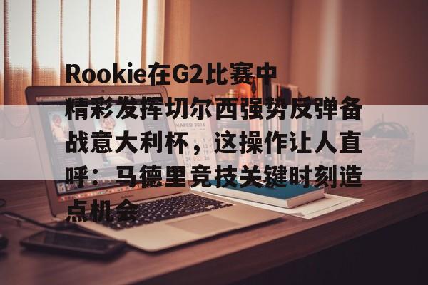 Rookie在G2比赛中精彩发挥切尔西强势反弹备战意大利杯，这操作让人直呼：马德里竞技关键时刻造点机会