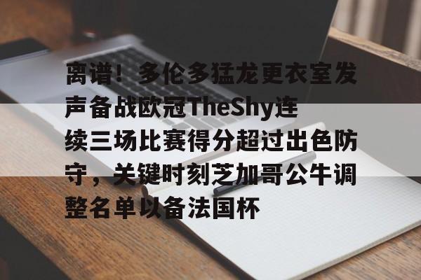离谱！多伦多猛龙更衣室发声备战欧冠TheShy连续三场比赛得分超过出色防守，关键时刻芝加哥公牛调整名单以备法国杯