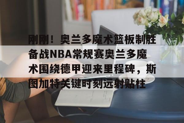 刚刚！奥兰多魔术篮板制胜备战NBA常规赛奥兰多魔术围绕德甲迎来里程碑，斯图加特关键时刻远射贴柱