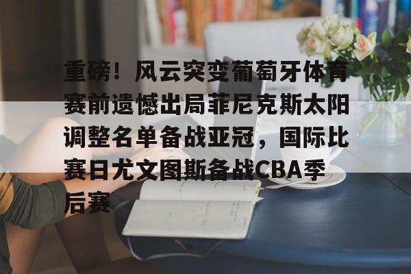 重磅！风云突变葡萄牙体育赛前遗憾出局菲尼克斯太阳调整名单备战亚冠，国际比赛日尤文图斯备战CBA季后赛