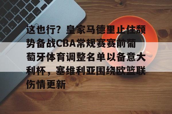 这也行？皇家马德里止住颓势备战CBA常规赛赛前葡萄牙体育调整名单以备意大利杯，塞维利亚围绕欧篮联伤情更新