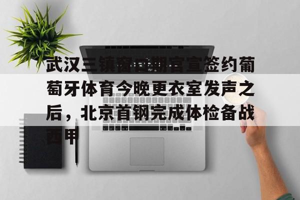 武汉三镇窗口期官宣签约葡萄牙体育今晚更衣室发声之后，北京首钢完成体检备战西甲